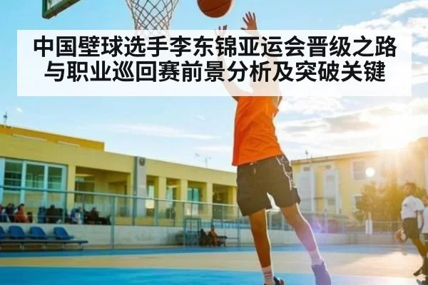 中国壁球选手李东锦亚运会晋级之路与职业巡回赛前景分析及突破关键
